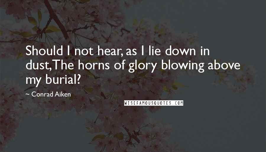 Conrad Aiken Quotes: Should I not hear, as I lie down in dust,The horns of glory blowing above my burial?