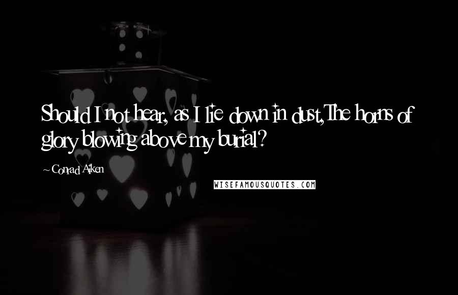 Conrad Aiken Quotes: Should I not hear, as I lie down in dust,The horns of glory blowing above my burial?