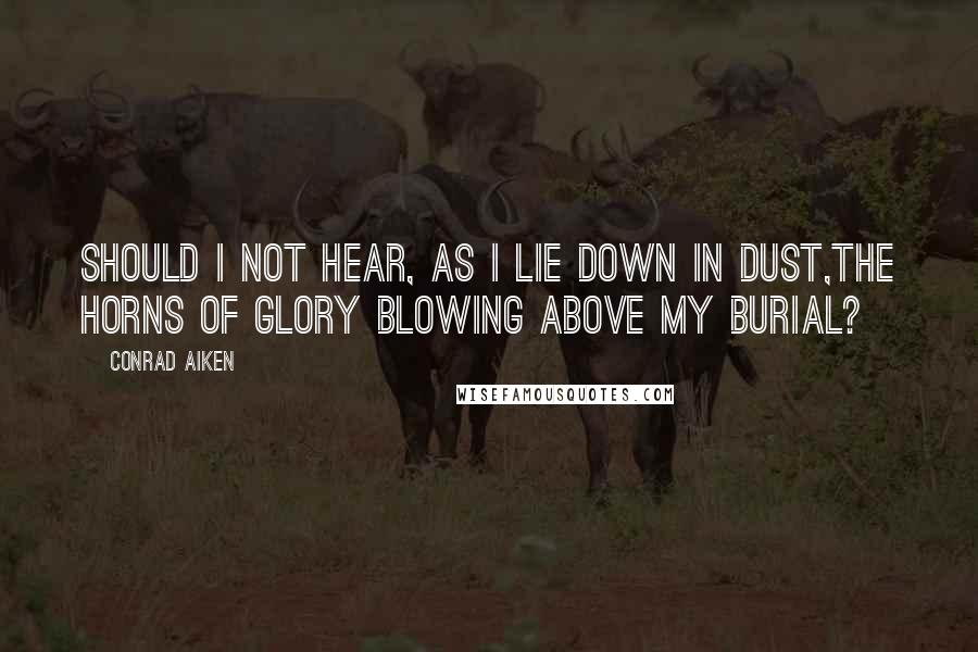 Conrad Aiken Quotes: Should I not hear, as I lie down in dust,The horns of glory blowing above my burial?