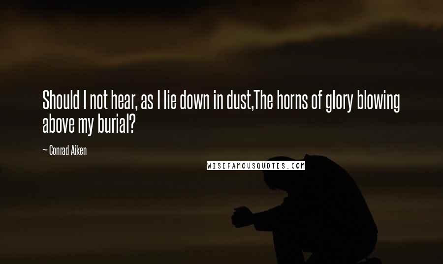 Conrad Aiken Quotes: Should I not hear, as I lie down in dust,The horns of glory blowing above my burial?