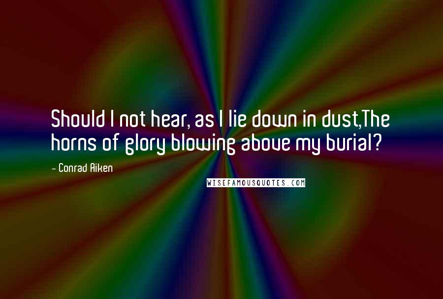 Conrad Aiken Quotes: Should I not hear, as I lie down in dust,The horns of glory blowing above my burial?