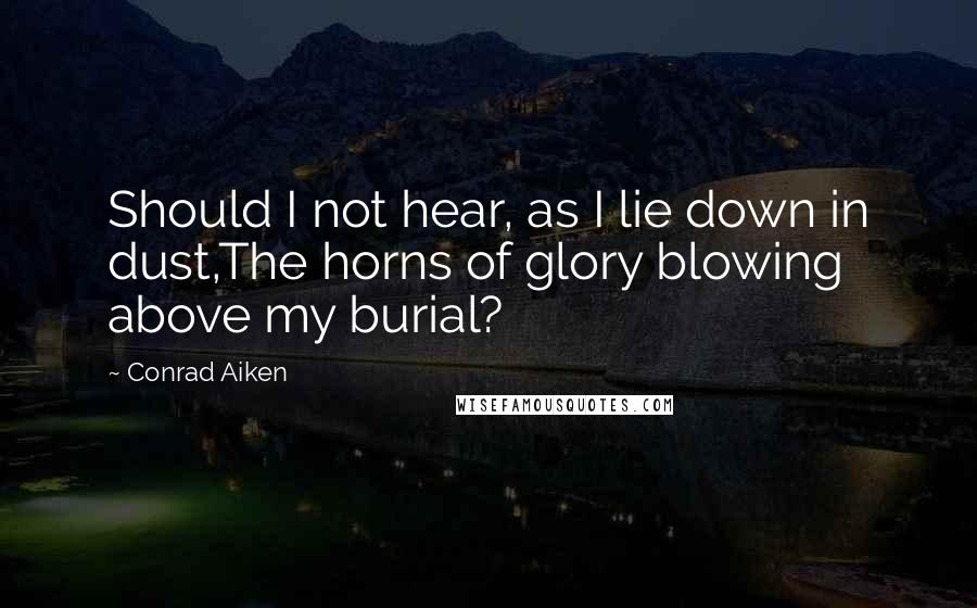 Conrad Aiken Quotes: Should I not hear, as I lie down in dust,The horns of glory blowing above my burial?