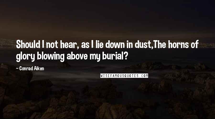 Conrad Aiken Quotes: Should I not hear, as I lie down in dust,The horns of glory blowing above my burial?