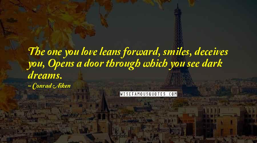 Conrad Aiken Quotes: The one you love leans forward, smiles, deceives you, Opens a door through which you see dark dreams.