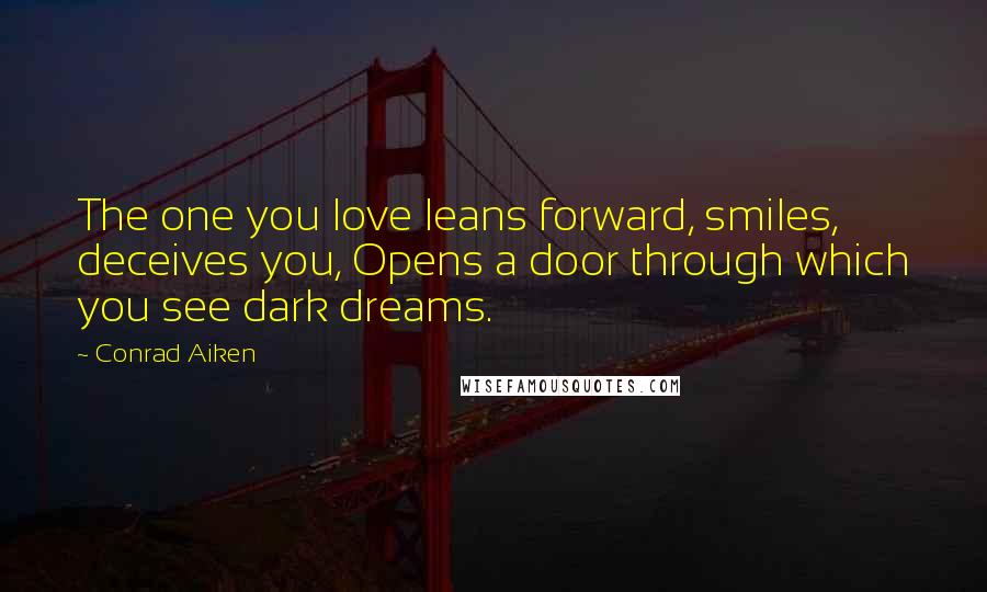 Conrad Aiken Quotes: The one you love leans forward, smiles, deceives you, Opens a door through which you see dark dreams.