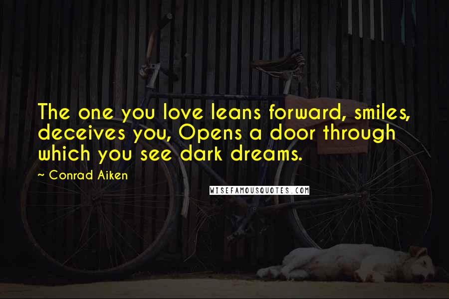 Conrad Aiken Quotes: The one you love leans forward, smiles, deceives you, Opens a door through which you see dark dreams.