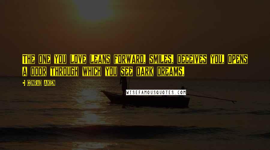 Conrad Aiken Quotes: The one you love leans forward, smiles, deceives you, Opens a door through which you see dark dreams.