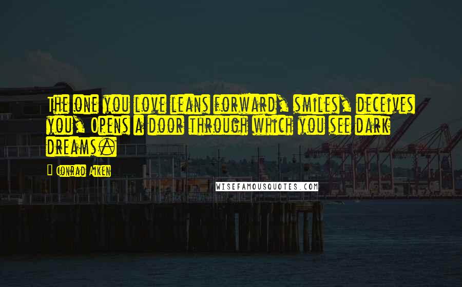 Conrad Aiken Quotes: The one you love leans forward, smiles, deceives you, Opens a door through which you see dark dreams.