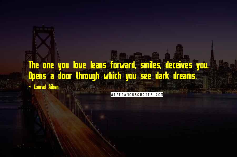 Conrad Aiken Quotes: The one you love leans forward, smiles, deceives you, Opens a door through which you see dark dreams.