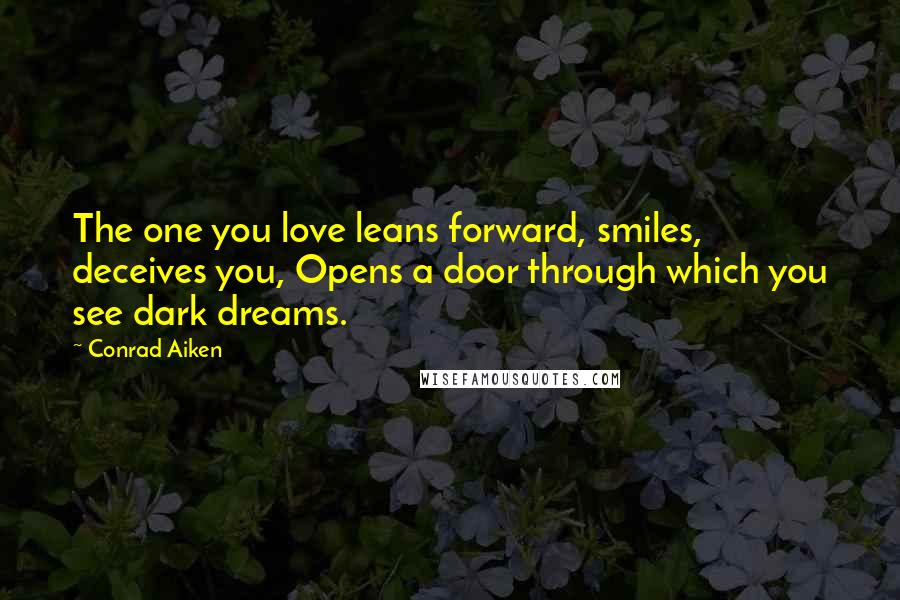 Conrad Aiken Quotes: The one you love leans forward, smiles, deceives you, Opens a door through which you see dark dreams.