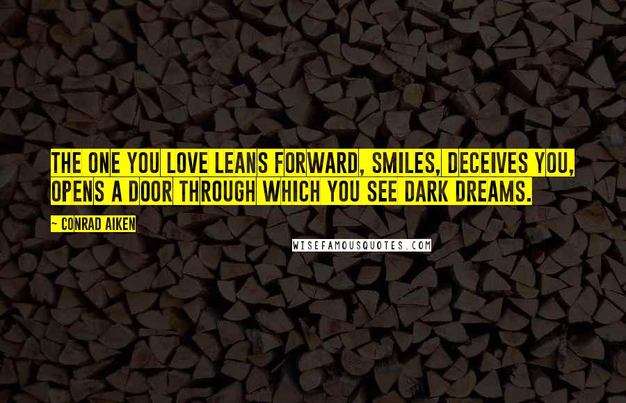 Conrad Aiken Quotes: The one you love leans forward, smiles, deceives you, Opens a door through which you see dark dreams.