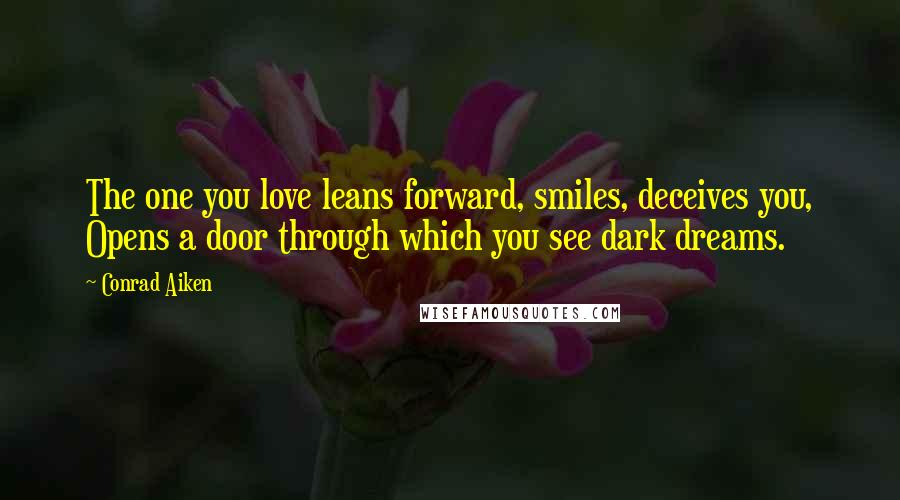 Conrad Aiken Quotes: The one you love leans forward, smiles, deceives you, Opens a door through which you see dark dreams.