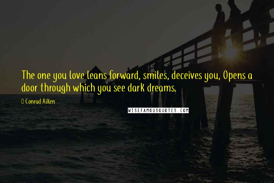 Conrad Aiken Quotes: The one you love leans forward, smiles, deceives you, Opens a door through which you see dark dreams.