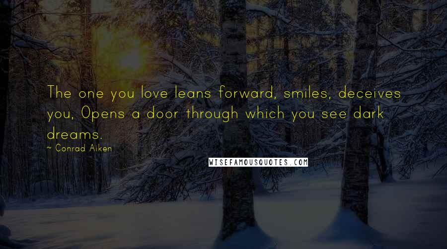 Conrad Aiken Quotes: The one you love leans forward, smiles, deceives you, Opens a door through which you see dark dreams.