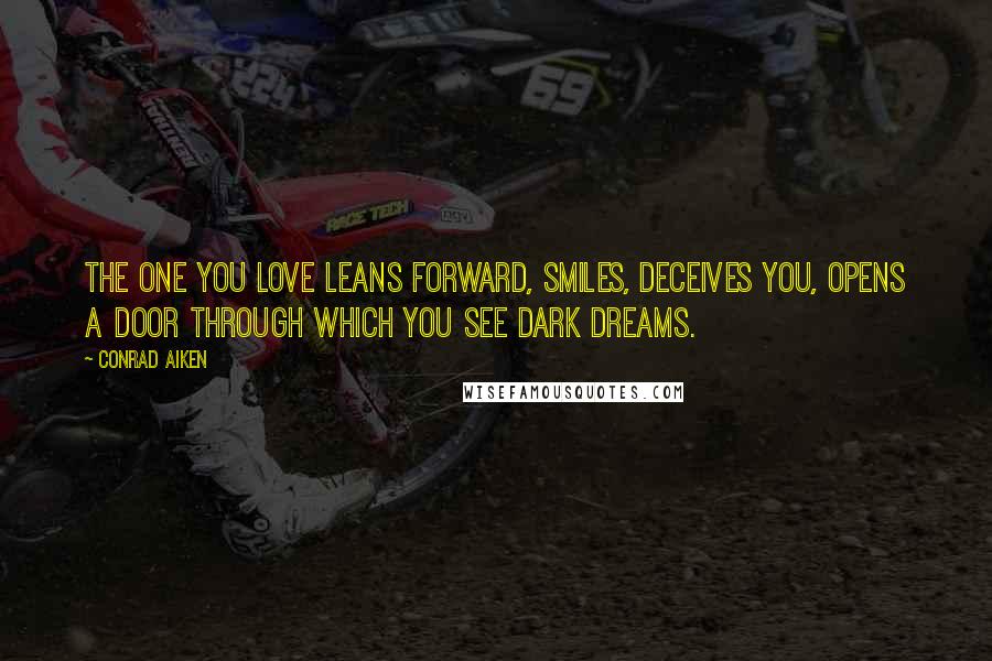 Conrad Aiken Quotes: The one you love leans forward, smiles, deceives you, Opens a door through which you see dark dreams.