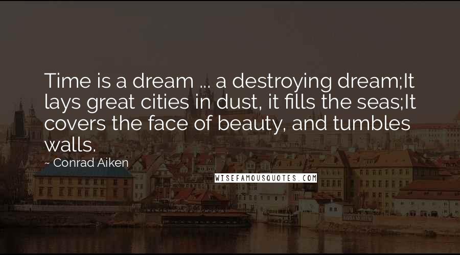 Conrad Aiken Quotes: Time is a dream ... a destroying dream;It lays great cities in dust, it fills the seas;It covers the face of beauty, and tumbles walls.