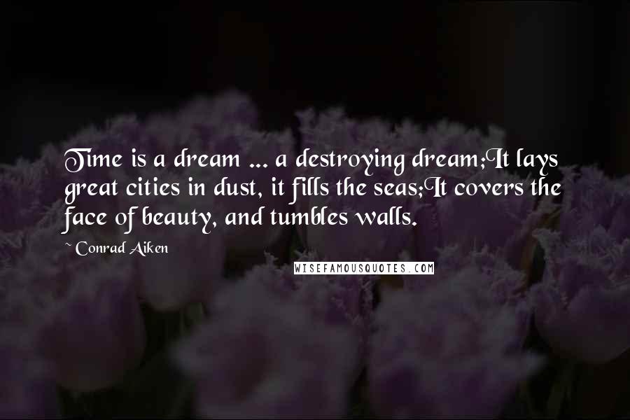 Conrad Aiken Quotes: Time is a dream ... a destroying dream;It lays great cities in dust, it fills the seas;It covers the face of beauty, and tumbles walls.