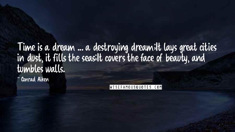 Conrad Aiken Quotes: Time is a dream ... a destroying dream;It lays great cities in dust, it fills the seas;It covers the face of beauty, and tumbles walls.