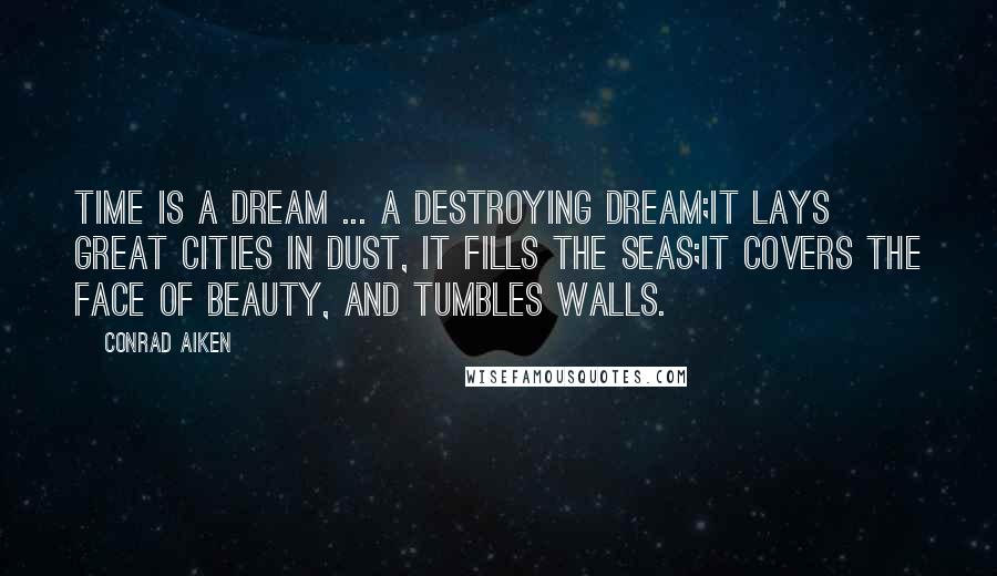 Conrad Aiken Quotes: Time is a dream ... a destroying dream;It lays great cities in dust, it fills the seas;It covers the face of beauty, and tumbles walls.