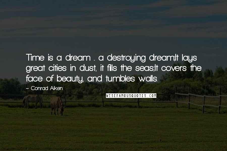Conrad Aiken Quotes: Time is a dream ... a destroying dream;It lays great cities in dust, it fills the seas;It covers the face of beauty, and tumbles walls.