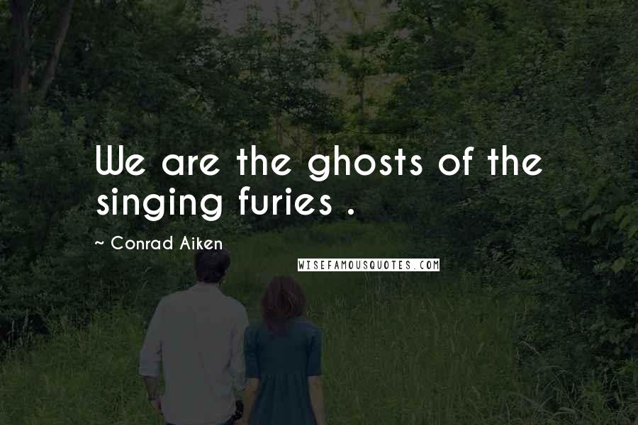 Conrad Aiken Quotes: We are the ghosts of the singing furies .