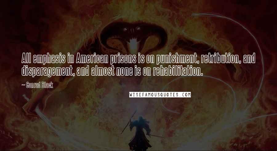 Conrad Black Quotes: All emphasis in American prisons is on punishment, retribution, and disparagement, and almost none is on rehabilitation.