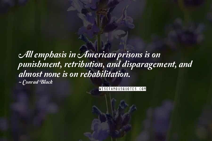 Conrad Black Quotes: All emphasis in American prisons is on punishment, retribution, and disparagement, and almost none is on rehabilitation.