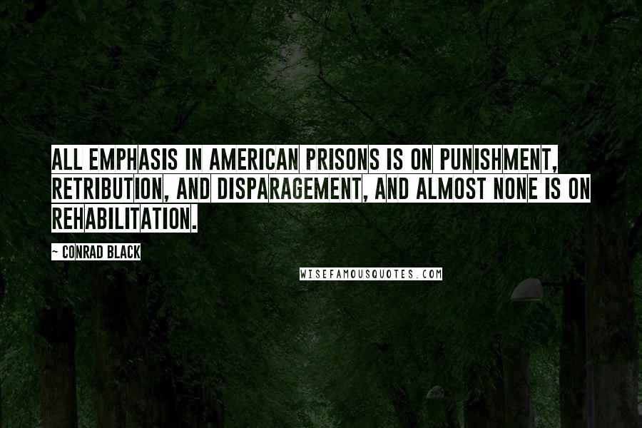 Conrad Black Quotes: All emphasis in American prisons is on punishment, retribution, and disparagement, and almost none is on rehabilitation.