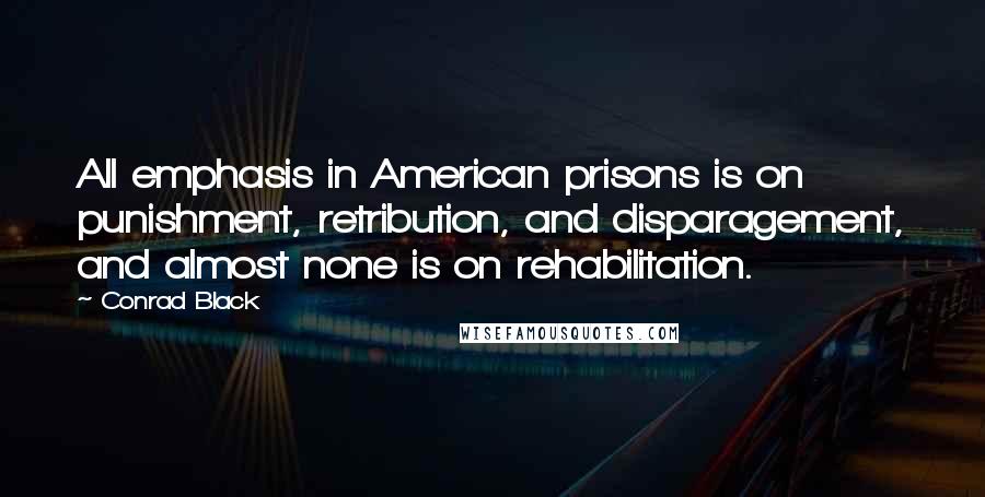 Conrad Black Quotes: All emphasis in American prisons is on punishment, retribution, and disparagement, and almost none is on rehabilitation.