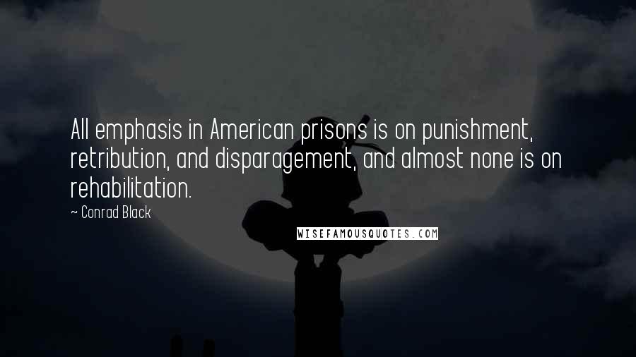 Conrad Black Quotes: All emphasis in American prisons is on punishment, retribution, and disparagement, and almost none is on rehabilitation.