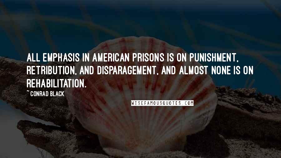 Conrad Black Quotes: All emphasis in American prisons is on punishment, retribution, and disparagement, and almost none is on rehabilitation.