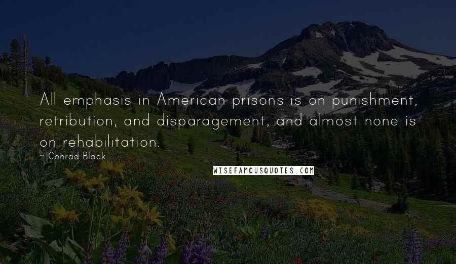 Conrad Black Quotes: All emphasis in American prisons is on punishment, retribution, and disparagement, and almost none is on rehabilitation.