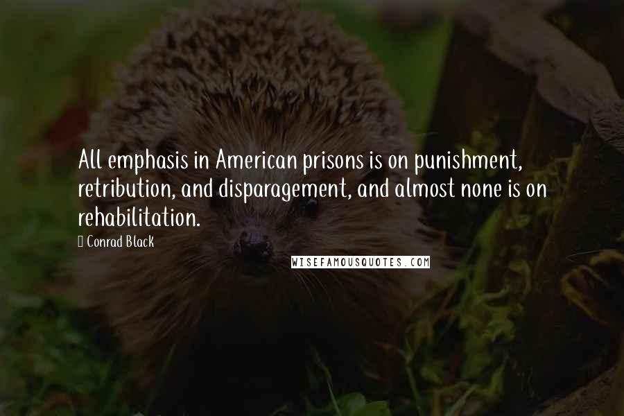 Conrad Black Quotes: All emphasis in American prisons is on punishment, retribution, and disparagement, and almost none is on rehabilitation.