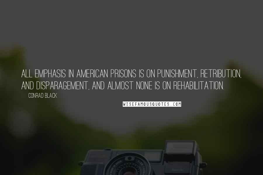 Conrad Black Quotes: All emphasis in American prisons is on punishment, retribution, and disparagement, and almost none is on rehabilitation.