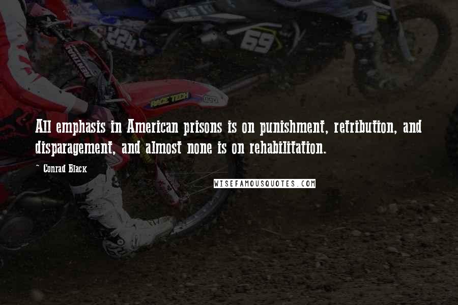 Conrad Black Quotes: All emphasis in American prisons is on punishment, retribution, and disparagement, and almost none is on rehabilitation.