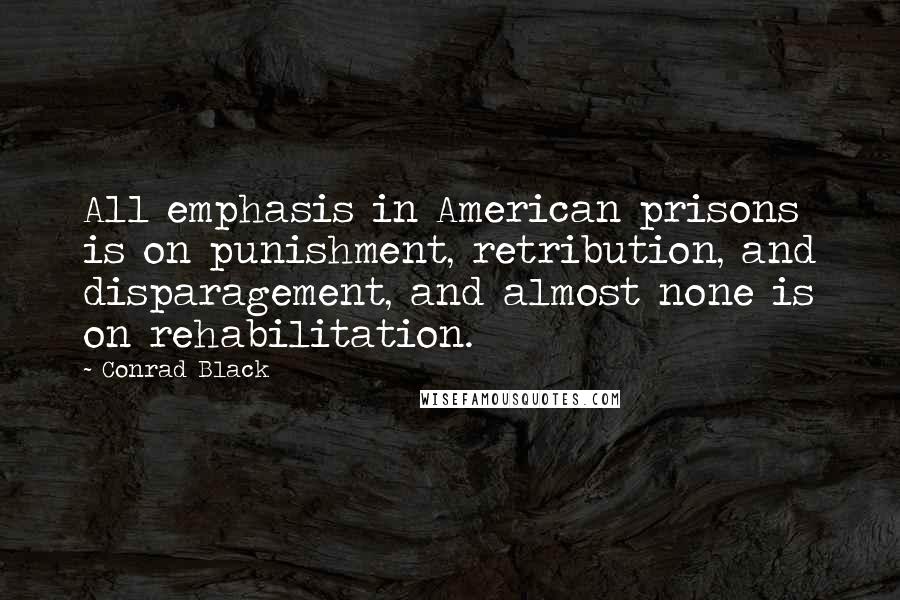 Conrad Black Quotes: All emphasis in American prisons is on punishment, retribution, and disparagement, and almost none is on rehabilitation.