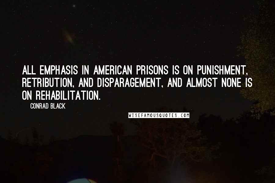 Conrad Black Quotes: All emphasis in American prisons is on punishment, retribution, and disparagement, and almost none is on rehabilitation.