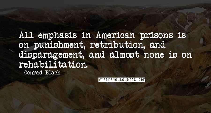 Conrad Black Quotes: All emphasis in American prisons is on punishment, retribution, and disparagement, and almost none is on rehabilitation.