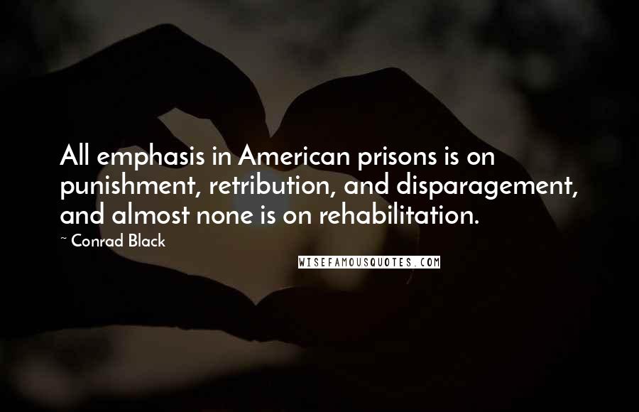 Conrad Black Quotes: All emphasis in American prisons is on punishment, retribution, and disparagement, and almost none is on rehabilitation.