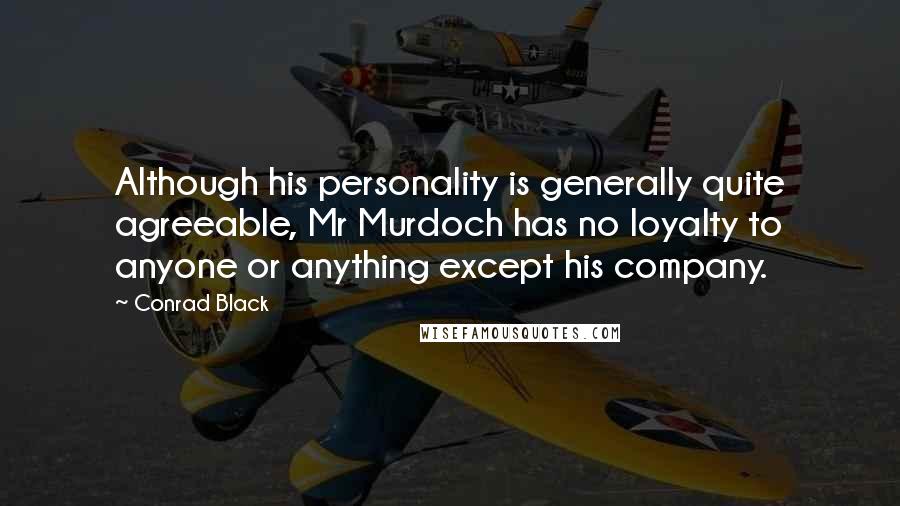 Conrad Black Quotes: Although his personality is generally quite agreeable, Mr Murdoch has no loyalty to anyone or anything except his company.