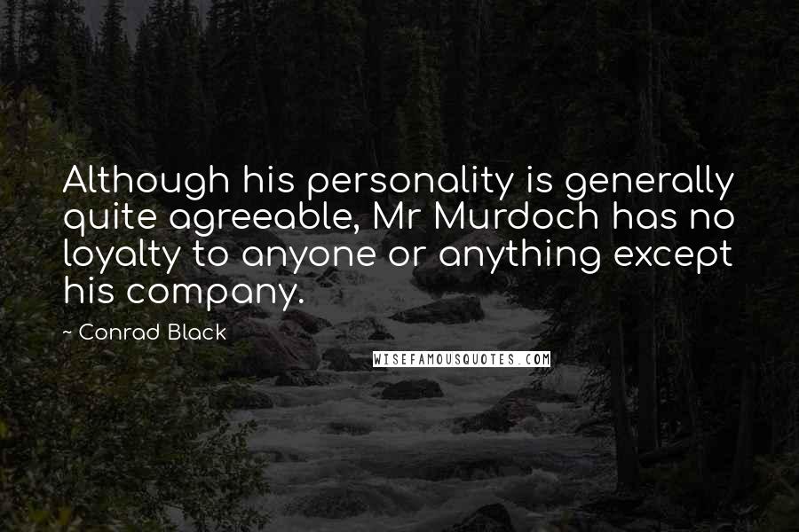 Conrad Black Quotes: Although his personality is generally quite agreeable, Mr Murdoch has no loyalty to anyone or anything except his company.