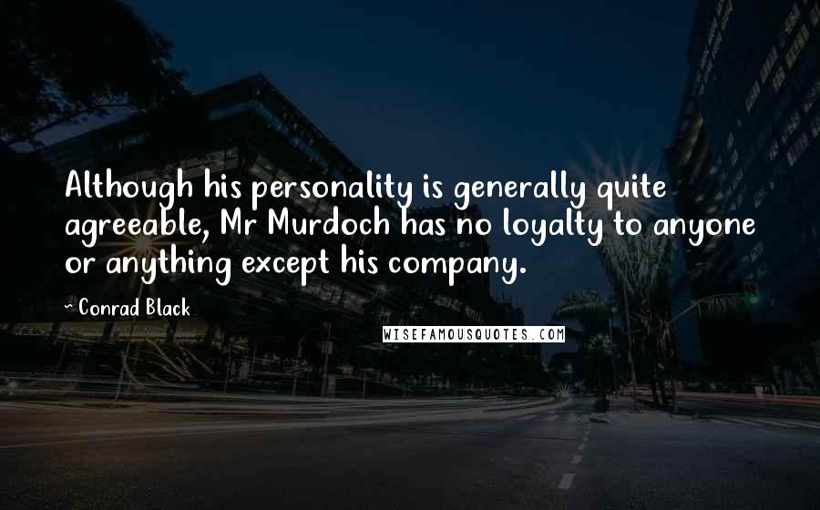 Conrad Black Quotes: Although his personality is generally quite agreeable, Mr Murdoch has no loyalty to anyone or anything except his company.