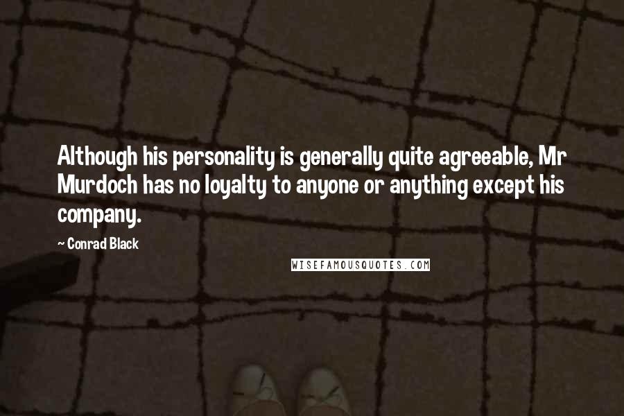 Conrad Black Quotes: Although his personality is generally quite agreeable, Mr Murdoch has no loyalty to anyone or anything except his company.