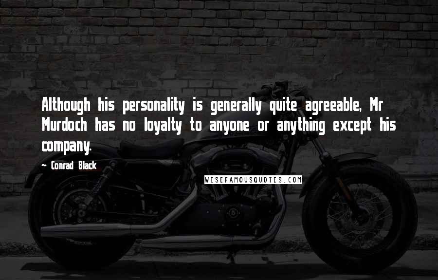 Conrad Black Quotes: Although his personality is generally quite agreeable, Mr Murdoch has no loyalty to anyone or anything except his company.