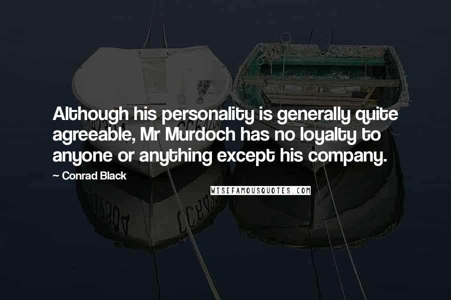 Conrad Black Quotes: Although his personality is generally quite agreeable, Mr Murdoch has no loyalty to anyone or anything except his company.