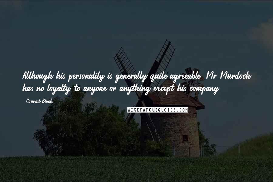 Conrad Black Quotes: Although his personality is generally quite agreeable, Mr Murdoch has no loyalty to anyone or anything except his company.