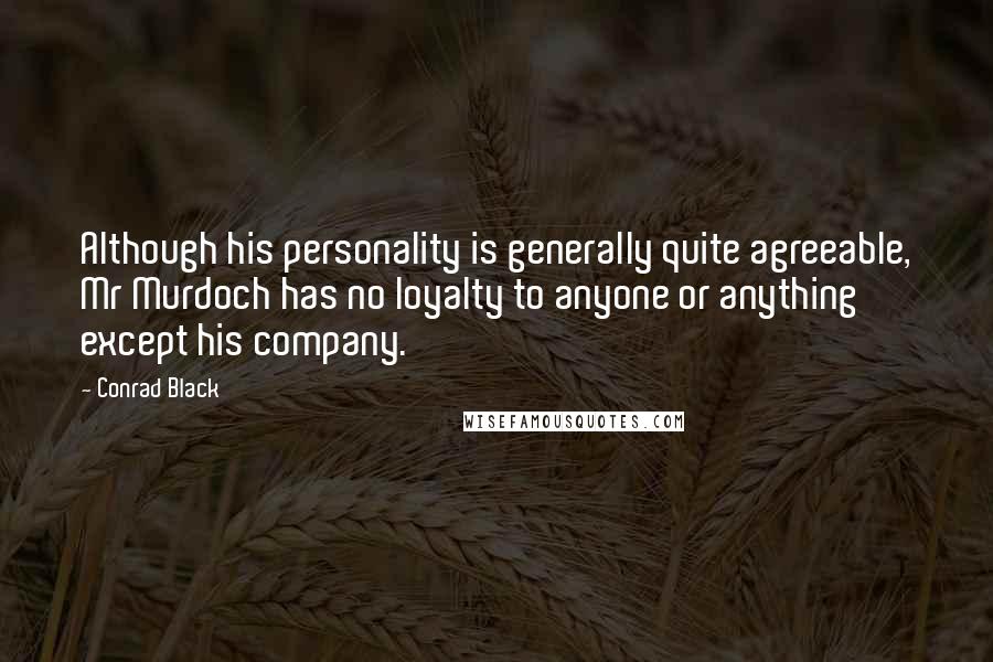 Conrad Black Quotes: Although his personality is generally quite agreeable, Mr Murdoch has no loyalty to anyone or anything except his company.