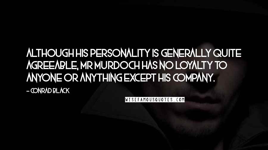 Conrad Black Quotes: Although his personality is generally quite agreeable, Mr Murdoch has no loyalty to anyone or anything except his company.