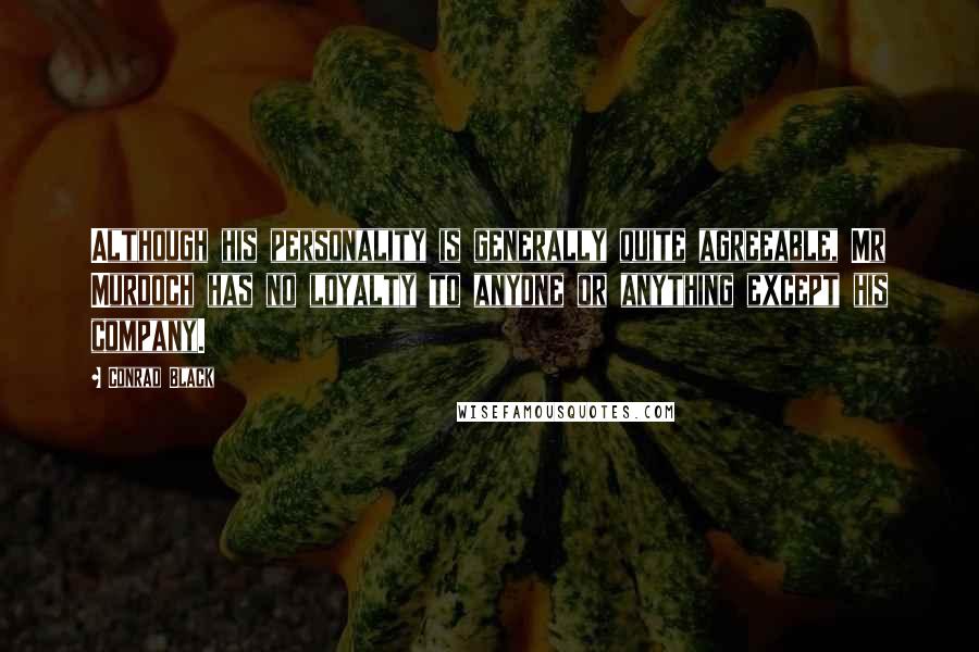 Conrad Black Quotes: Although his personality is generally quite agreeable, Mr Murdoch has no loyalty to anyone or anything except his company.