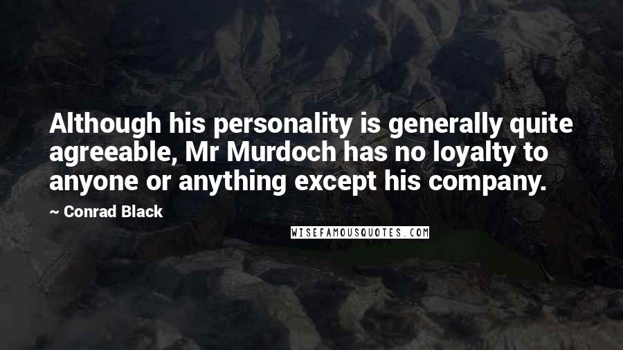 Conrad Black Quotes: Although his personality is generally quite agreeable, Mr Murdoch has no loyalty to anyone or anything except his company.